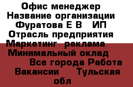 Офис-менеджер › Название организации ­ Фуратова Е.В., ИП › Отрасль предприятия ­ Маркетинг, реклама, PR › Минимальный оклад ­ 20 000 - Все города Работа » Вакансии   . Тульская обл.